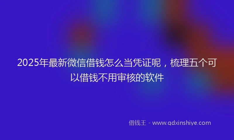2025年最新微信借钱怎么当凭证呢，梳理五个可以借钱不用审核的软件
