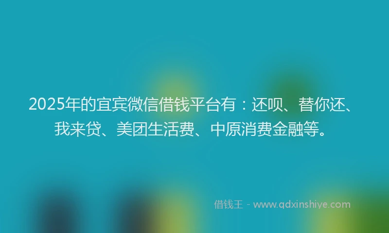 2025年的宜宾微信借钱平台有：还呗、替你还、我来贷、美团生活费、中原消费金融等。