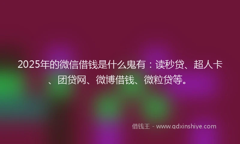 2025年的微信借钱是什么鬼有：读秒贷、超人卡、团贷网、微博借钱、微粒贷等。