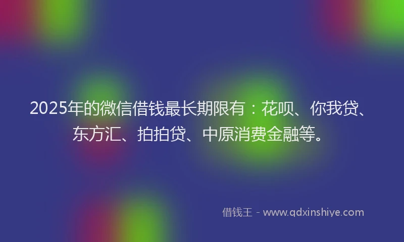 2025年的微信借钱最长期限有：花呗、你我贷、东方汇、拍拍贷、中原消费金融等。