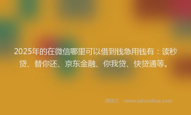 2025年的在微信哪里可以借到钱急用钱有：读秒贷、替你还、京东金融、你我贷、快贷通等。