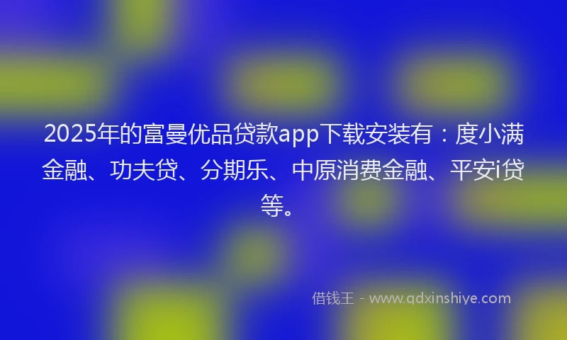 2025年的富曼优品贷款app下载安装有：度小满金融、功夫贷、分期乐、中原消费金融、平安i贷等。
