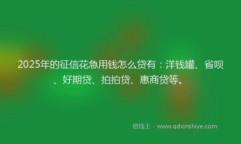2025年的征信花急用钱怎么贷有：洋钱罐、省呗、好期贷、拍拍贷、惠商贷等。