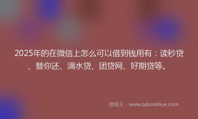 2025年的在微信上怎么可以借到钱用有：读秒贷、替你还、滴水贷、团贷网、好期贷等。