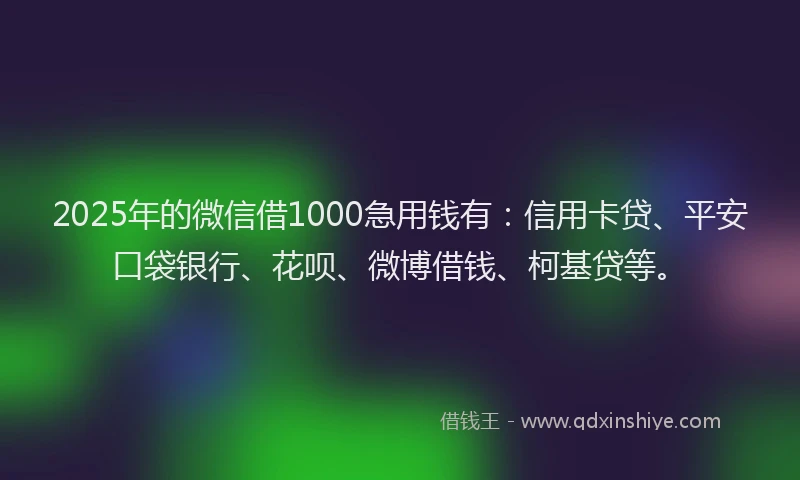 2025年的微信借1000急用钱有：信用卡贷、平安口袋银行、花呗、微博借钱、柯基贷等。