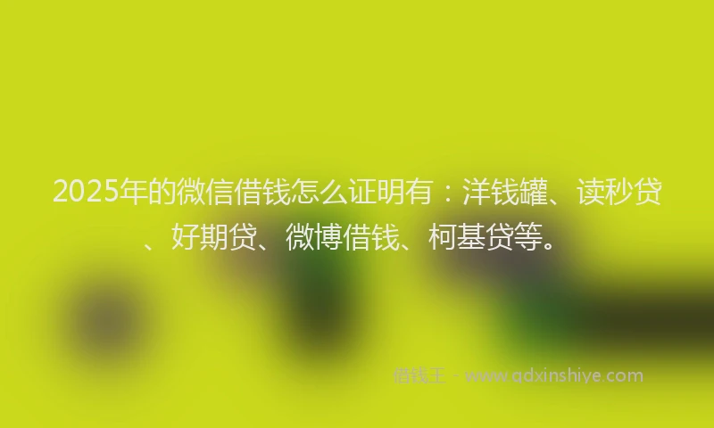 2025年的微信借钱怎么证明有：洋钱罐、读秒贷、好期贷、微博借钱、柯基贷等。