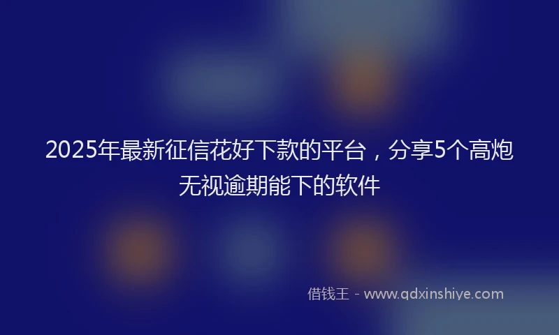 2025年最新征信花好下款的平台，分享5个高炮无视逾期能下的软件