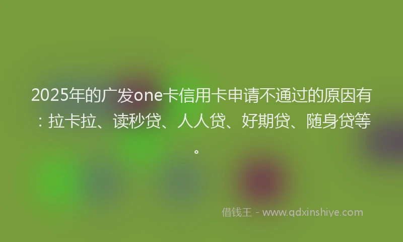 2025年的广发one卡信用卡申请不通过的原因有：拉卡拉、读秒贷、人人贷、好期贷、随身贷等。