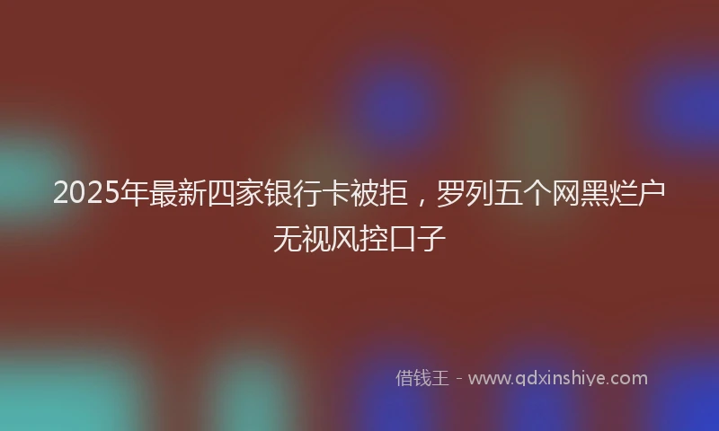 2025年最新四家银行卡被拒，罗列五个网黑烂户无视风控口子