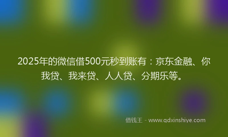2025年的微信借500元秒到账有：京东金融、你我贷、我来贷、人人贷、分期乐等。