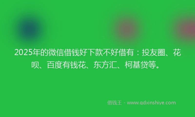 2025年的微信借钱好下款不好借有：投友圈、花呗、百度有钱花、东方汇、柯基贷等。