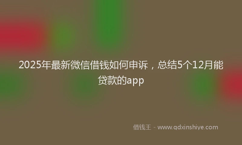 2025年最新微信借钱如何申诉，总结5个12月能贷款的app