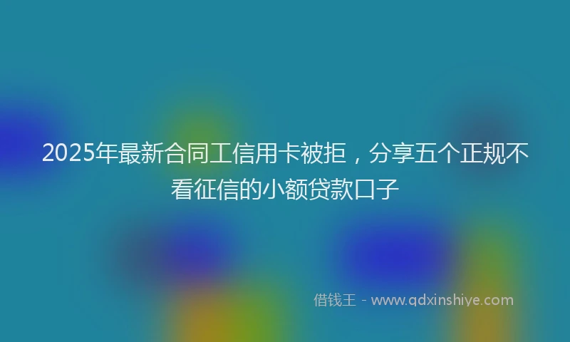 2025年最新合同工信用卡被拒，分享五个正规不看征信的小额贷款口子