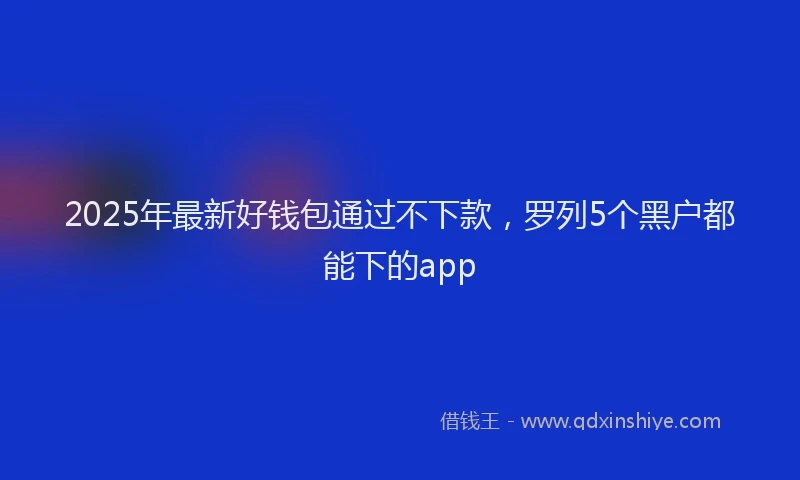 2025年最新好钱包通过不下款，罗列5个黑户都能下的app