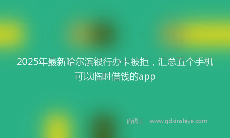 2025年最新哈尔滨银行办卡被拒，汇总五个手机可以临时借钱的app