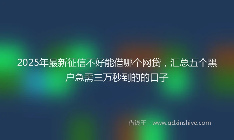 2025年最新征信不好能借哪个网贷，汇总五个黑户急需三万秒到的的口子