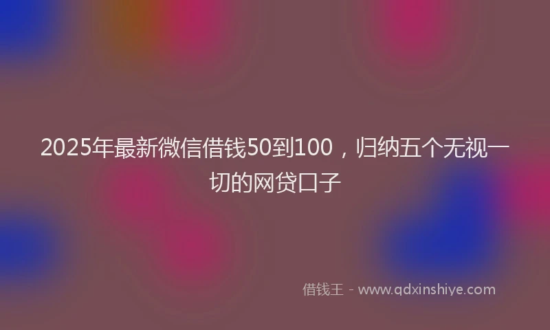 2025年最新微信借钱50到100，归纳五个无视一切的网贷口子