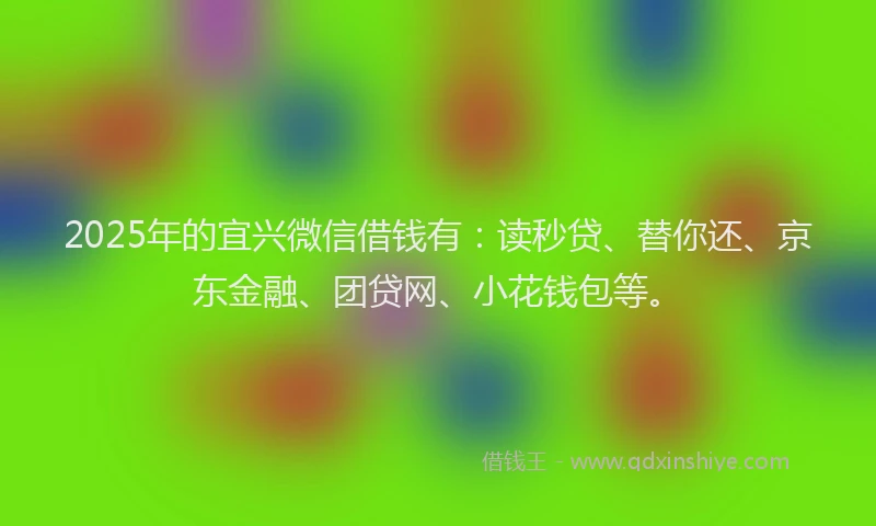 2025年的宜兴微信借钱有：读秒贷、替你还、京东金融、团贷网、小花钱包等。