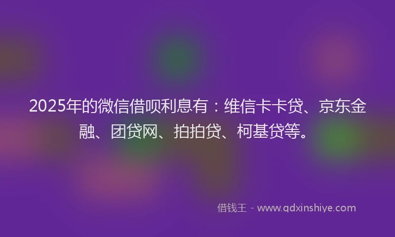2025年的微信借呗利息有：维信卡卡贷、京东金融、团贷网、拍拍贷、柯基贷等。