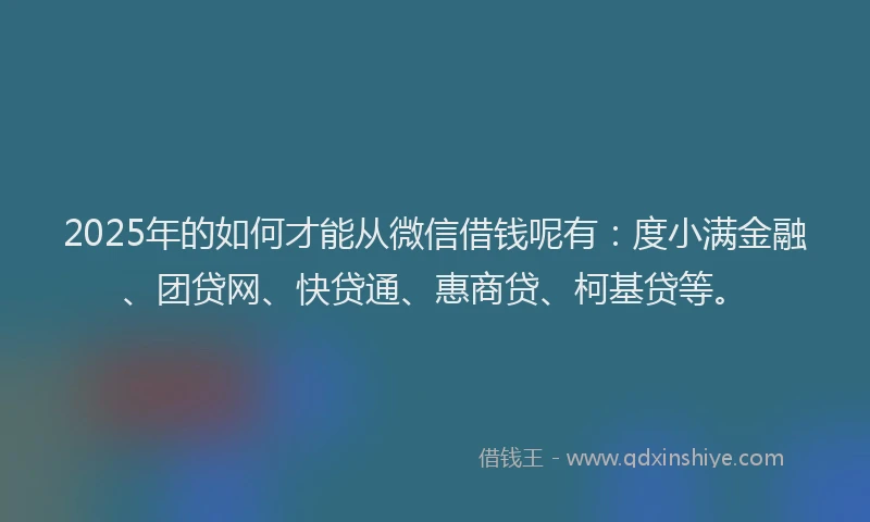 2025年的如何才能从微信借钱呢有：度小满金融、团贷网、快贷通、惠商贷、柯基贷等。