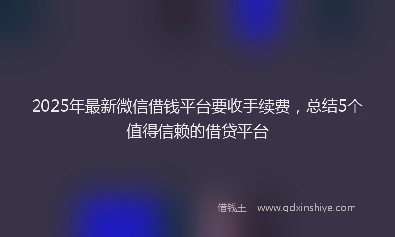 2025年最新微信借钱平台要收手续费，总结5个值得信赖的借贷平台