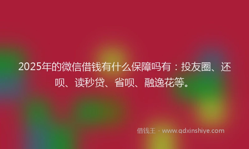 2025年的微信借钱有什么保障吗有：投友圈、还呗、读秒贷、省呗、融逸花等。