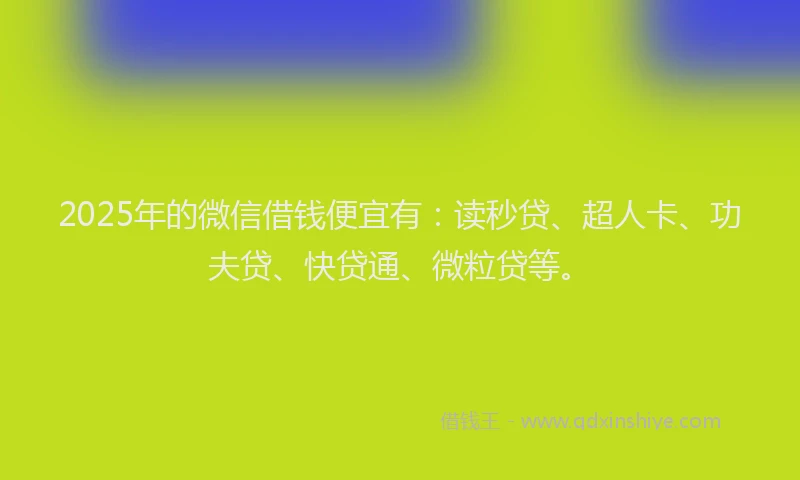 2025年的微信借钱便宜有：读秒贷、超人卡、功夫贷、快贷通、微粒贷等。