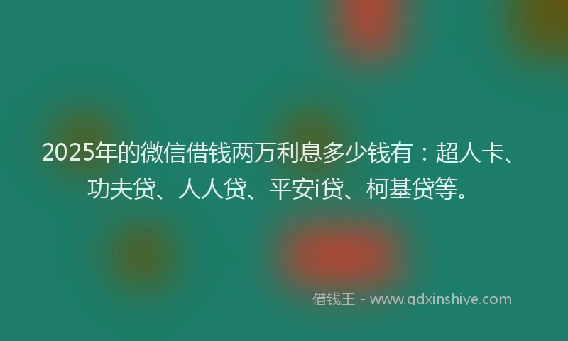 2025年的微信借钱两万利息多少钱有：超人卡、功夫贷、人人贷、平安i贷、柯基贷等。