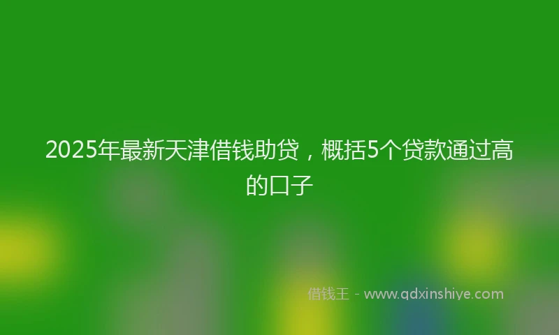 2025年最新天津借钱助贷，概括5个贷款通过高的口子