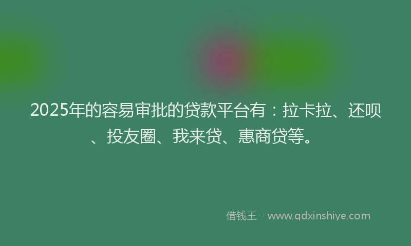 2025年的容易审批的贷款平台有：拉卡拉、还呗、投友圈、我来贷、惠商贷等。