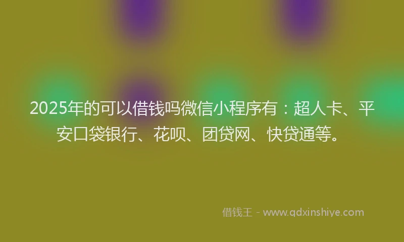 2025年的可以借钱吗微信小程序有：超人卡、平安口袋银行、花呗、团贷网、快贷通等。