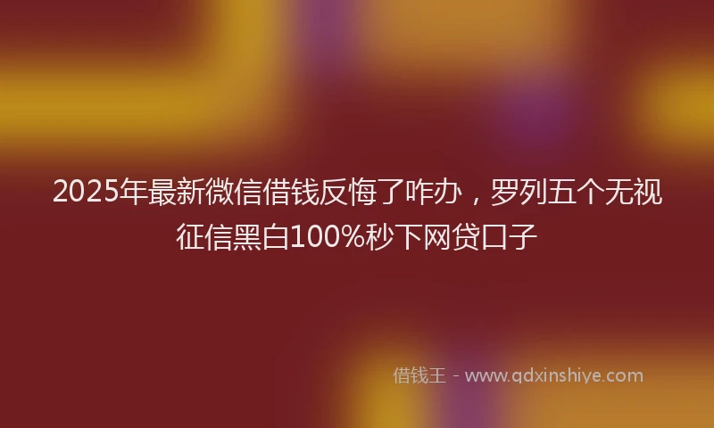 2025年最新微信借钱反悔了咋办，罗列五个无视征信黑白100%秒下网贷口子