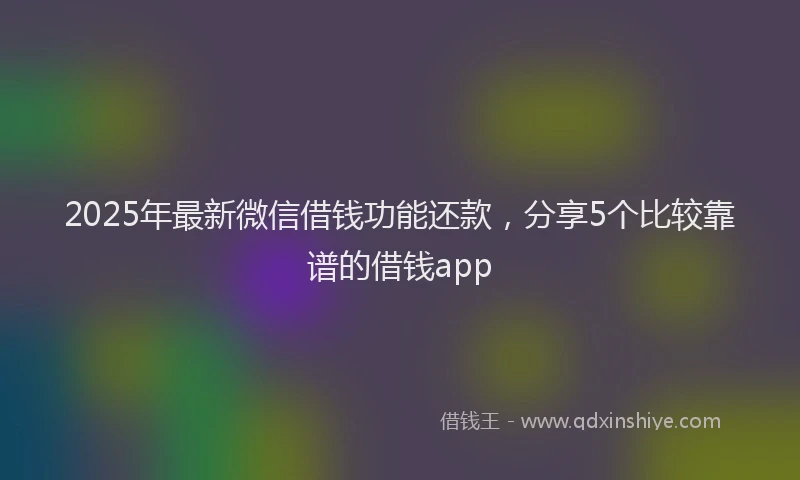 2025年最新微信借钱功能还款，分享5个比较靠谱的借钱app