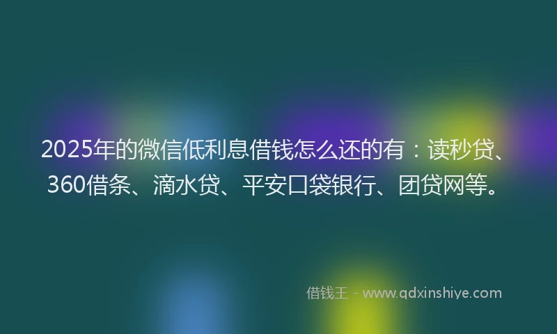 2025年的微信低利息借钱怎么还的有：读秒贷、360借条、滴水贷、平安口袋银行、团贷网等。