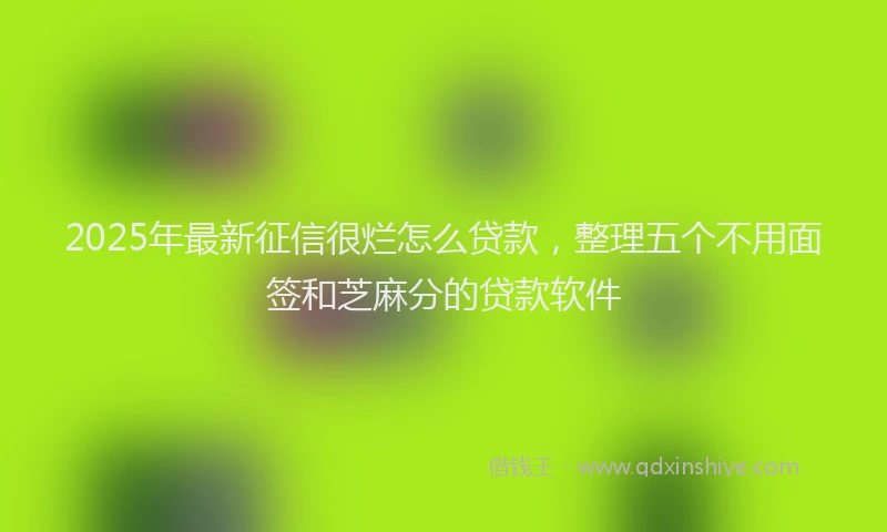 2025年最新征信很烂怎么贷款，整理五个不用面签和芝麻分的贷款软件