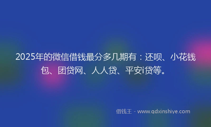 2025年的微信借钱最分多几期有：还呗、小花钱包、团贷网、人人贷、平安i贷等。