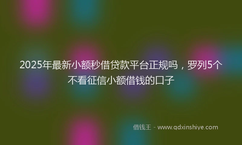 2025年最新小额秒借贷款平台正规吗，罗列5个不看征信小额借钱的口子