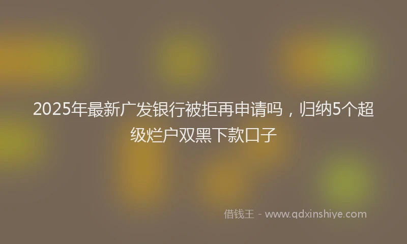 2025年最新广发银行被拒再申请吗，归纳5个超级烂户双黑下款口子