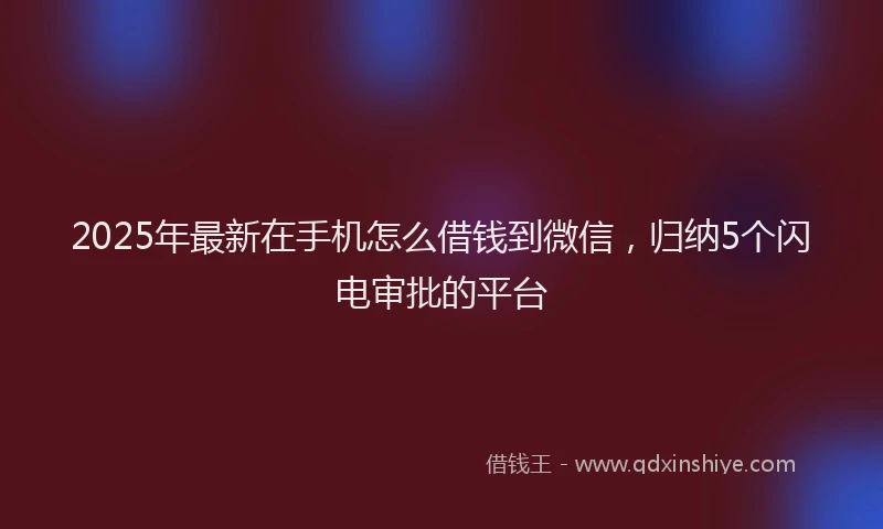 2025年最新在手机怎么借钱到微信，归纳5个闪电审批的平台