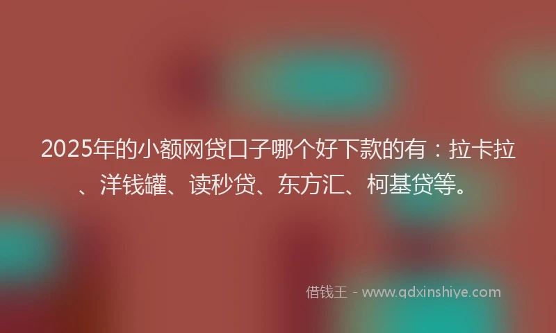 2025年的小额网贷口子哪个好下款的有：拉卡拉、洋钱罐、读秒贷、东方汇、柯基贷等。