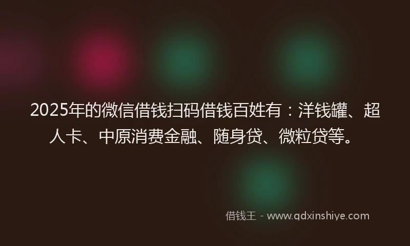 2025年的微信借钱扫码借钱百姓有：洋钱罐、超人卡、中原消费金融、随身贷、微粒贷等。