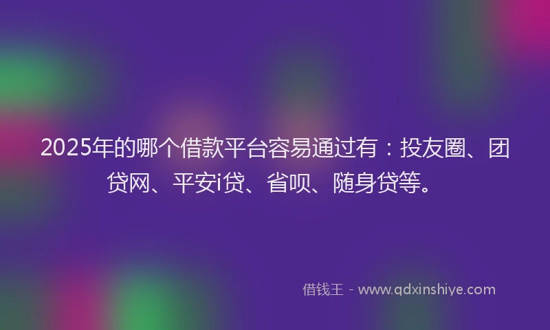 2025年的哪个借款平台容易通过有：投友圈、团贷网、平安i贷、省呗、随身贷等。