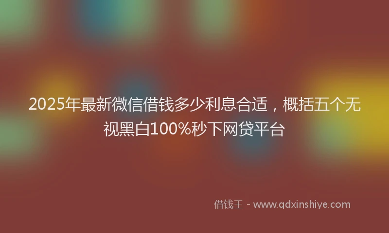 2025年最新微信借钱多少利息合适，概括五个无视黑白100%秒下网贷平台