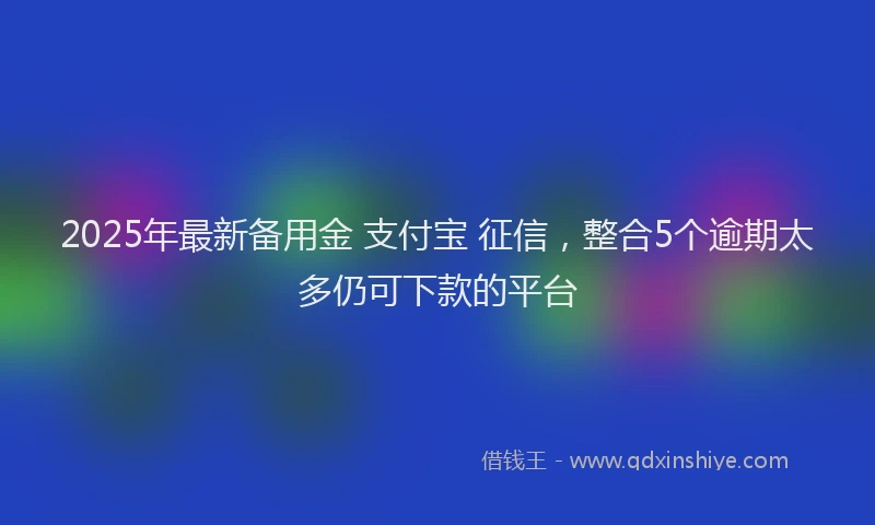 2025年最新备用金 支付宝 征信，整合5个逾期太多仍可下款的平台