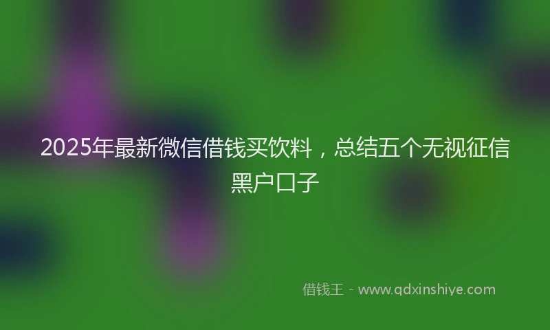 2025年最新微信借钱买饮料，总结五个无视征信黑户口子
