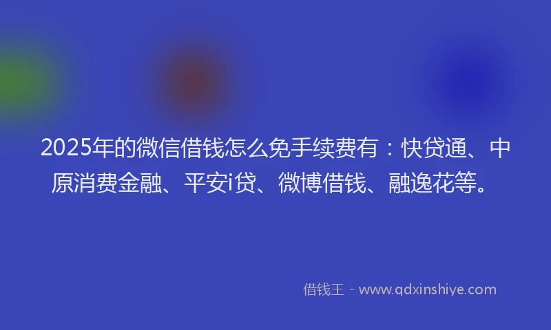 2025年的微信借钱怎么免手续费有：快贷通、中原消费金融、平安i贷、微博借钱、融逸花等。