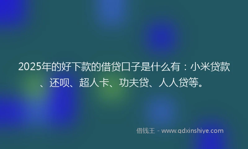 2025年的好下款的借贷口子是什么有：小米贷款、还呗、超人卡、功夫贷、人人贷等。