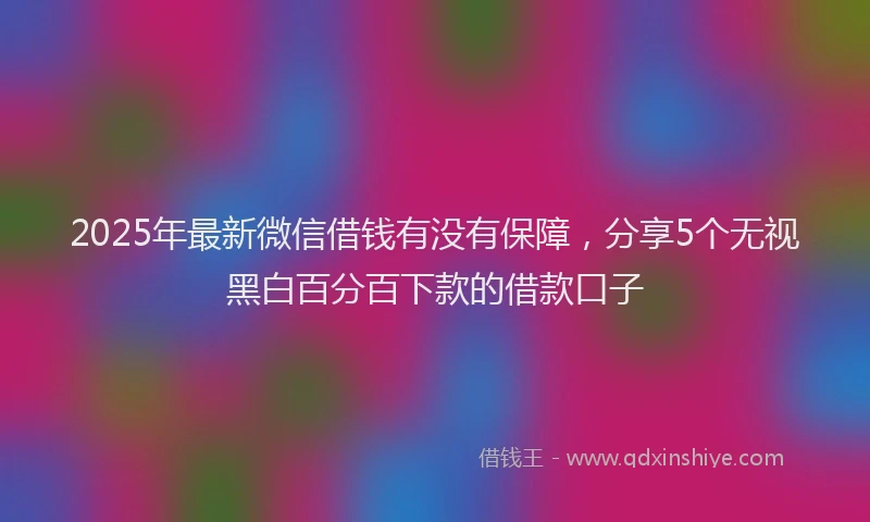 2025年最新微信借钱有没有保障，分享5个无视黑白百分百下款的借款口子