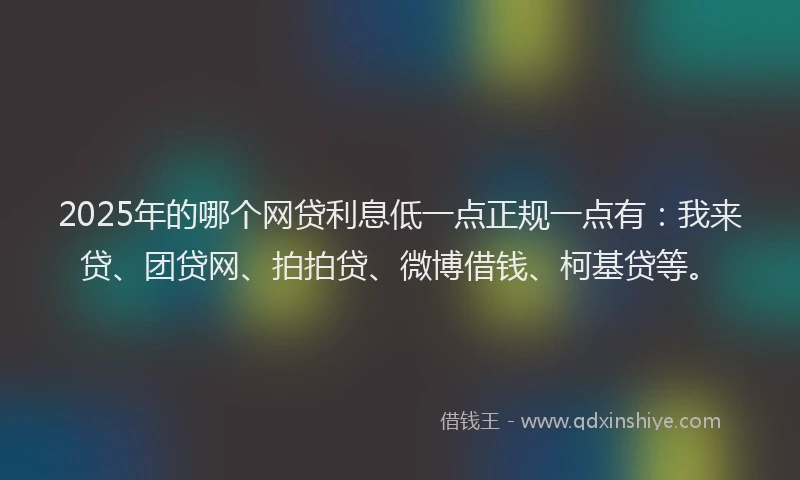 2025年的哪个网贷利息低一点正规一点有：我来贷、团贷网、拍拍贷、微博借钱、柯基贷等。