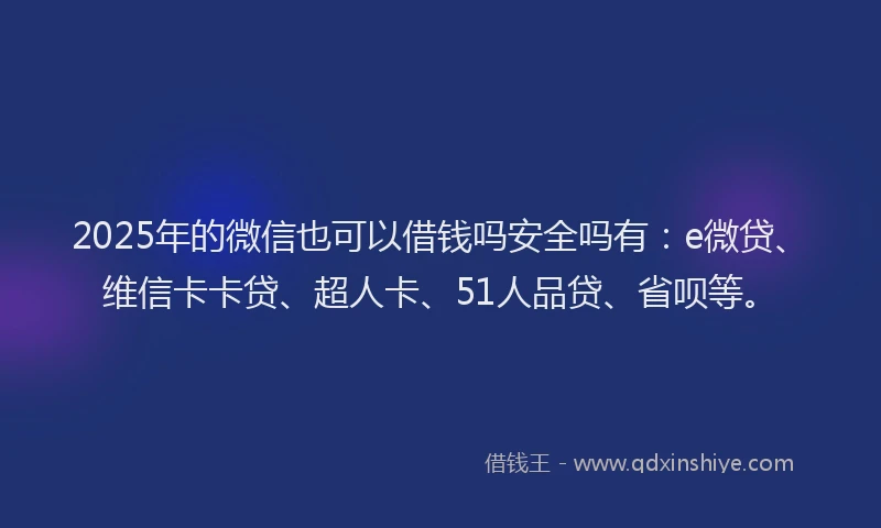 2025年的微信也可以借钱吗安全吗有：e微贷、维信卡卡贷、超人卡、51人品贷、省呗等。